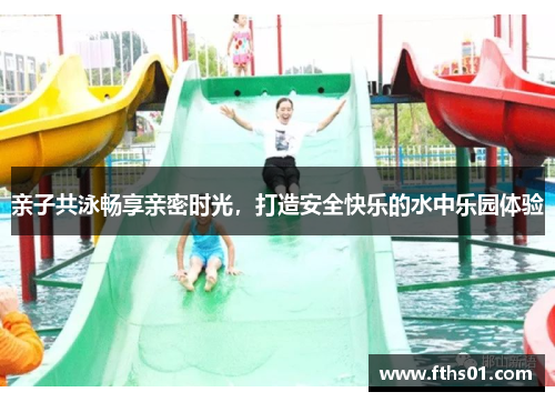 亲子共泳畅享亲密时光，打造安全快乐的水中乐园体验